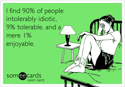 I find 90% of people
intolerably idiotic,
9% tolerable, and a
mere 1%
enjoyable.