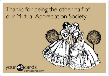 Thanks for being the other half of our Mutual Appreciation Society.