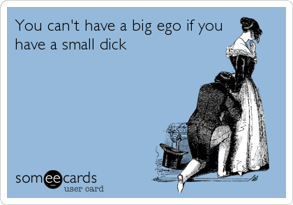 You can't have a big ego if you
have a small dick