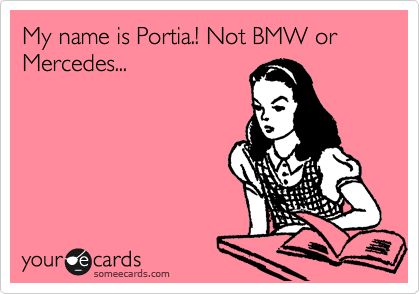 My name is Portia.! Not BMW or Mercedes...