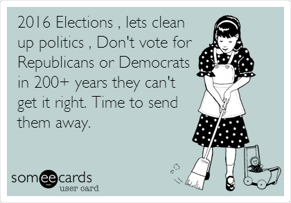 2016 Elections , lets clean
up politics , Don't vote for 
Republicans or Democrats
in 200+ years they can't
get it right. Time to send
them away.