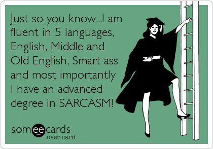 Just so you know...I am
fluent in 5 languages,
English, Middle and
Old English, Smart ass
and most importantly
I have an advanced
degree in SARCASM!