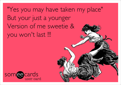 "Yes you may have taken my place"
But your just a younger
Version of me sweetie &
you won't last !!!