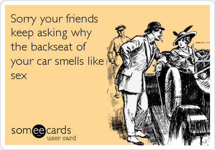 Sorry your friends
keep asking why
the backseat of
your car smells like
sex