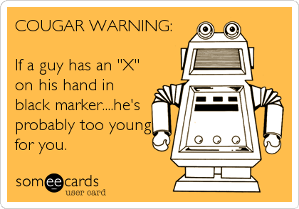 COUGAR WARNING:

If a guy has an "X"
on his hand in
black marker....he's
probably too young
for you.