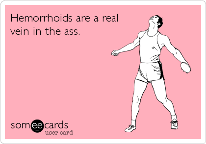 Hemorrhoids are a real
vein in the ass.