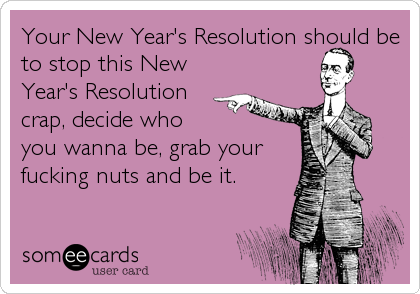 Your New Year's Resolution should be
to stop this New
Year's Resolution
crap, decide who 
you wanna be, grab your
fucking nuts and be it.