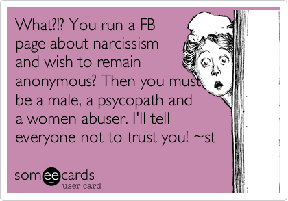 What?!? You run a FBpage about narcissismand wish to remainanonymous? Then you mustbe male psychopathwomen abuser and I'll tellanyone not to trust you. ~st 