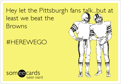 Hey let the Pittsburgh fans talk...but at
least we beat the
Browns

#HEREWEGO