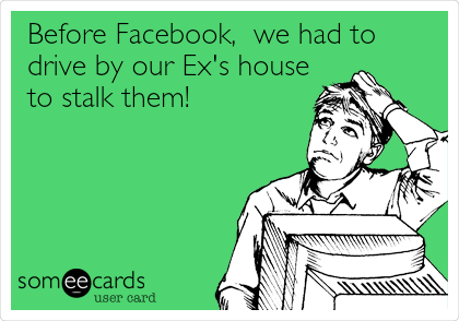 Before Facebook,  we had to
drive by our Ex's house
to stalk them!

