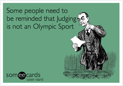 Some people need to
be reminded that Judging
is not an Olympic Sport
