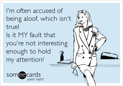 I'm often accused of
being aloof, which isn't
true!  
Is it MY fault that
you're not interesting
enough to hold
my attention!