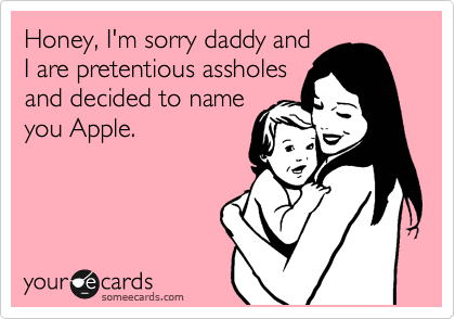 Honey, I'm sorry daddy and
I are pretentious assholes
and decided to name
you Apple.