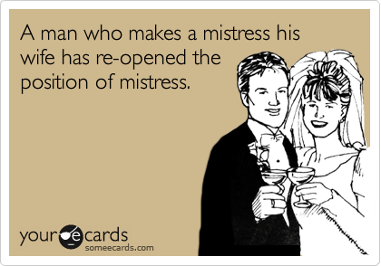A man who makes a mistress his wife has re-opened the
position of mistress.