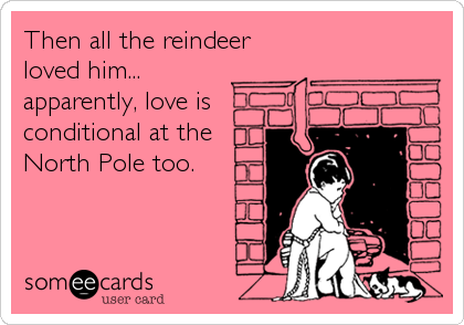 Then all the reindeer
loved him...
apparently, love is
conditional at the
North Pole too.