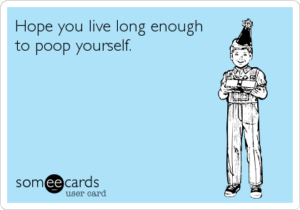 Hope you live long enough 
to poop yourself.