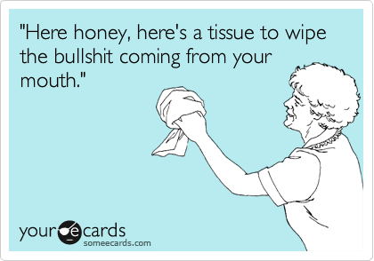 "Here honey, here's a tissue to wipe the bullshit coming from your
mouth." 