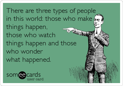 There are three types of people 
in this world: those who make
things happen, 
those who watch
things happen and those
who wonder 
what happened.