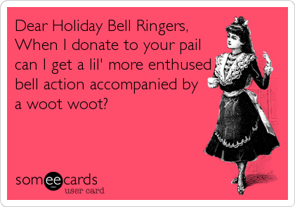 Dear Holiday Bell Ringers,
When I donate to your pail
can I get a lil' more enthused
bell action accompanied by 
a woot woot?