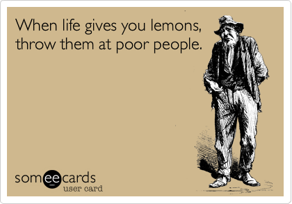 When life gives you lemons,
throw them at poor people.

Get well soon.