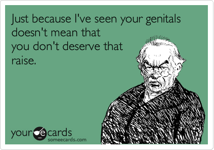 Just because I've seen you're genitals doesn't mean that
you don't deserve that
raise.
