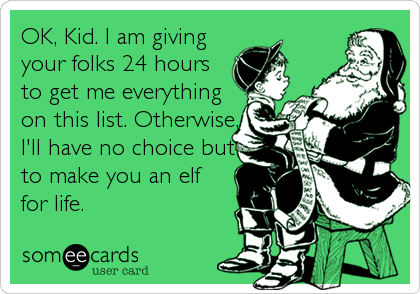 OK, Kid. I am giving
your folks 24 hours
to get me everything
on this list. Otherwise,
I'll have no choice but
to make you an elf
for life.
