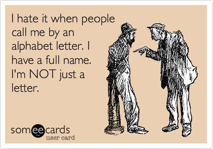 I hate it when people
call me by an
alphabet letter. I
have a full name.
I'm NOT just a
letter.