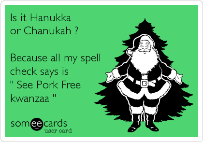 Is it Hanukka 
or Chanukah ? 

Because all my spell
check says is 
" See Pork Free 
kwanzaa "