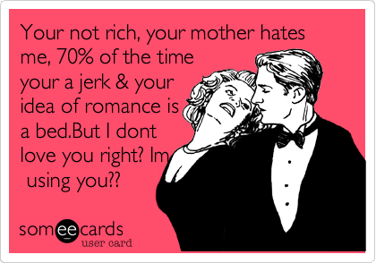 Your not rich%2C your mother hates me%2C 70% of the time
your a jerk %26 your
idea of romance is
a bed.But I dont
love you right%3F Im
 using you%3F%3F