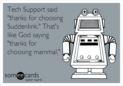 Tech Support said
"thanks for choosing
Suddenlink." That's
like God saying
"thanks for
choosing mammal."
