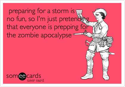  preparing for a storm is
no fun%2C so I'm just pretending
that everyone is prepping for
the zombie apocalypse