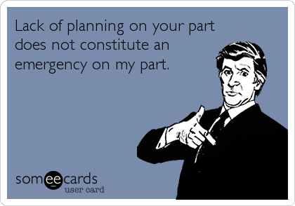 Lack of planning on your part
does not constitute an
emergency on my part.