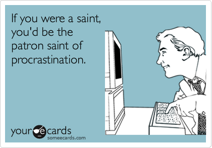 If you were a saint, you'd be the patron saint of
procrastination.
