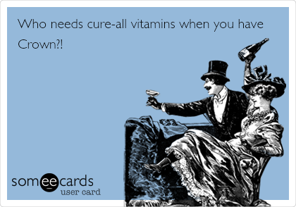 Who needs cure-all vitamins when you have
Crown?! 