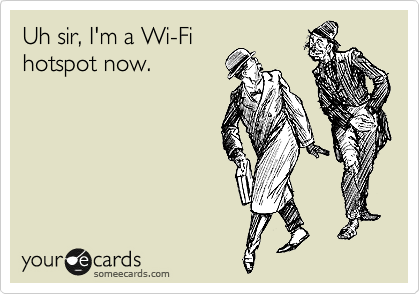 Uh sir, I'm a Wi-Fi
hotspot now.