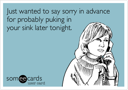 Just wanted to say sorry in advance
for probably puking in
your sink later tonight. 