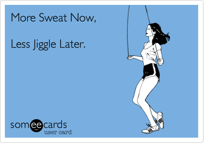 More Sweat Now%2C

Less Jiggle Later.