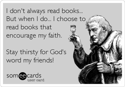 I don't always read books...
But when I do... I choose to
read books that
encourage my faith.

Stay thirsty for God's
word my friends!
