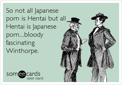 So not all Japanese
porn is Hentai but all 
Hentai is Japanese
porn....bloody
fascinating
Winthorpe.