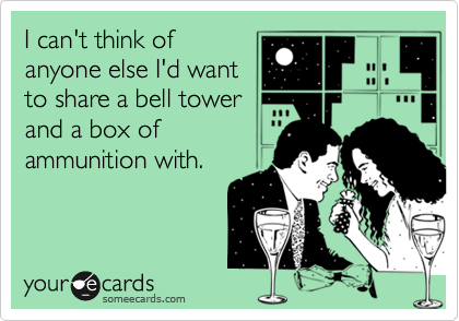 I can't think of
anyone else I'd want
to share a bell tower
and a box of
ammunition with.