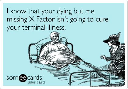 I know that your dying but missing X Factor isn't going to cure your terminal illness.