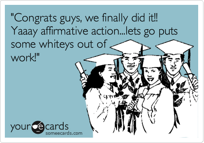"Congrats guys, we finally did it!!  Yaaay affirmative action...lets go puts some whiteys out of
work!"