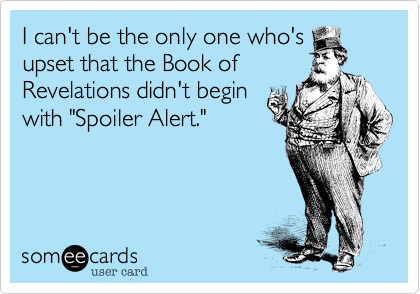 I can't be the only one who's
upset that the Book of
Revelations didn't begin
with "Spoiler Alert."