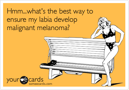 Hmm...what's the best way to ensure my labia develop
malignant melenoma?