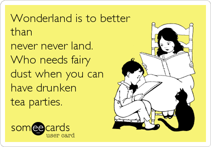 Wonderland is to better
than
never never land.
Who needs fairy
dust when you can
have drunken
tea parties.