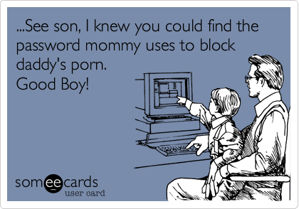 ...See son%2C I knew you could find the password mommy uses to block
daddy's porn. 
Good Boy!