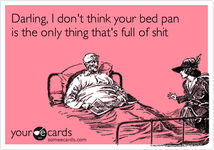 Darling, I don't think your bed pan is the only thing full of shit