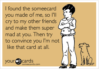 I found the someecard 
you made of me, so I'll
cry to my other friends 
and make them super 
mad at you. Then try
to convince you I'm not
 like that card at all.  