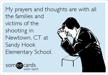 My prayers and thoughts are with all
the families and
victims of the
shooting in
Newtown, CT at
Sandy Hook
Elementary School.