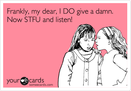 Frankly, my dear, I DO give a damn. Now STFU and listen!

    